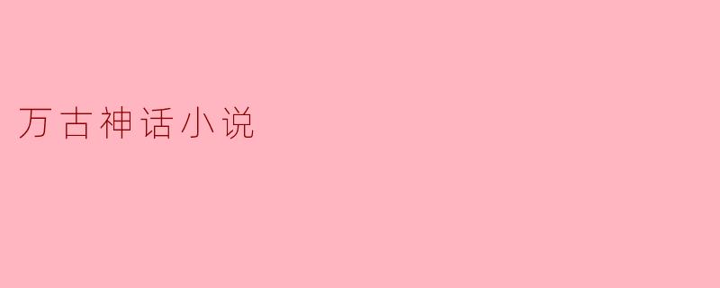 ### 万古神话小说的魅力与影响