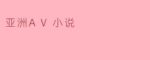 ### 探究“亚洲AV小说”的兴起与影响