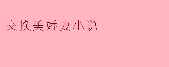小说《交换美娇妻》中主要讲述了什么样的故事?
