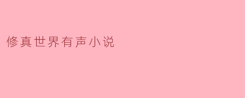 ### 探索修真世界:有声小说的魅力