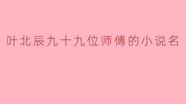 叶北辰九十九位师傅的小说名