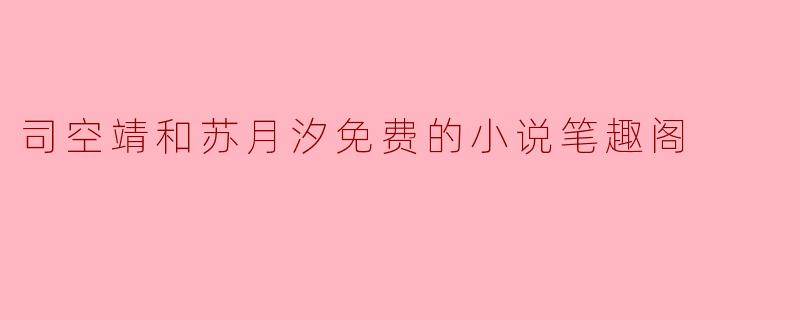 司空靖和苏月汐的故事有什么特色,让读者乐于在笔趣阁免费阅读?