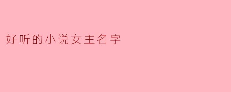 有哪些好听的小说女主名字可以推荐？