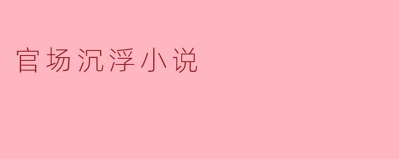 官场沉浮:权力与人性的博弈