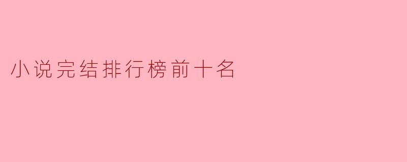 当前的小说完结排行榜前十名有哪些作品?****
