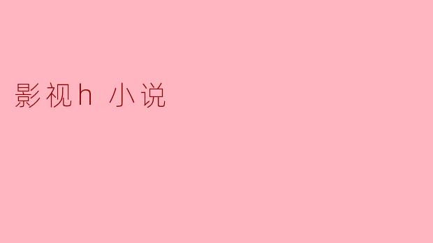 影视H小说:在银幕与文字之间的激情碰撞