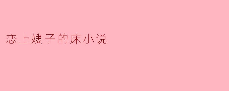 你觉得小说《恋上嫂子的床》中,主角的内心挣扎体现了什么样的情感冲突?