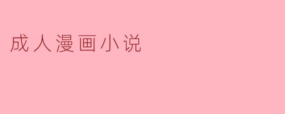 成人漫画小说:融合艺术与叙事的另类世界
