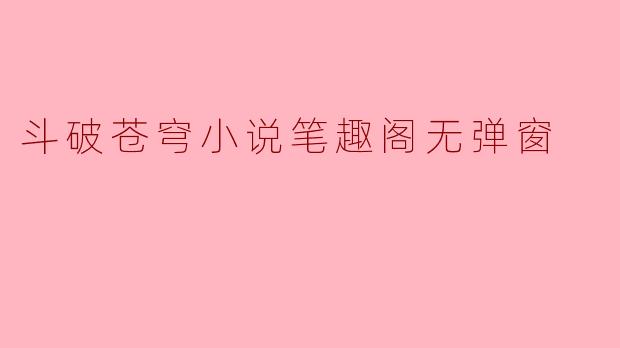 斗破苍穹小说在笔趣阁上有没有无弹窗的版本？**