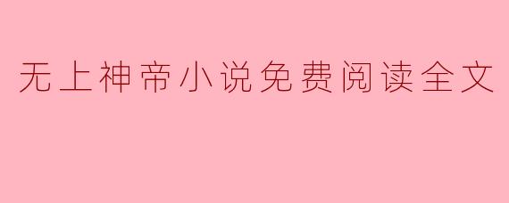 ### 无上神帝小说免费阅读全文:探索玄幻世界的奇妙冒险