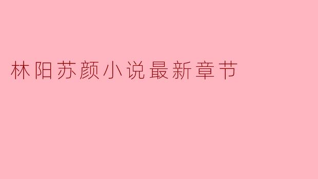 林阳苏颜小说最新章节