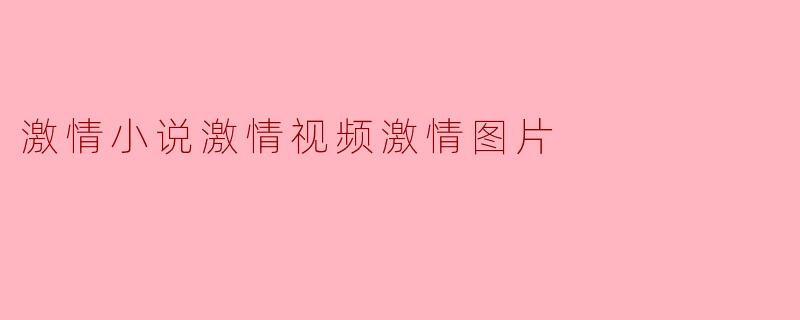 ** 为什么激情小说、激情视频和激情图片在当今社会如此受欢迎?**
