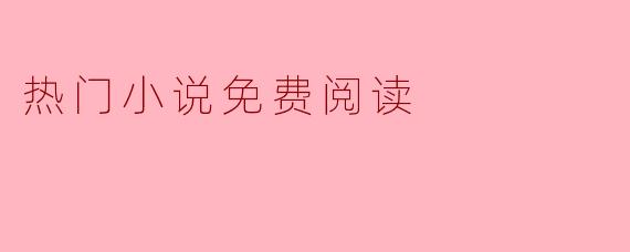 畅游书海:热门小说免费阅读的乐趣与便利
