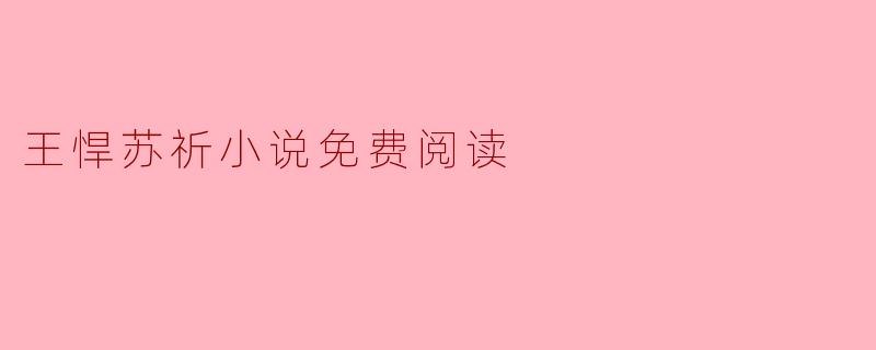 探索“王悍苏祈”小说的免费阅读之旅