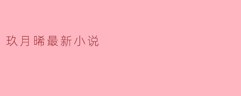 爱与成长的交织——玖月晞最新小说《岁月如歌》深度解析