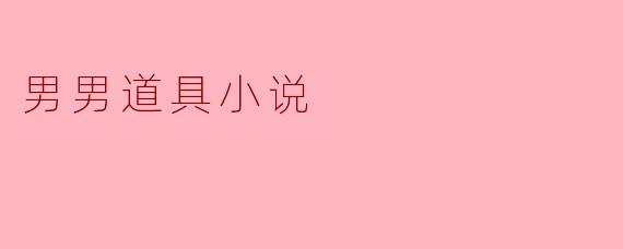 探索男男道具小说的魅力与深度