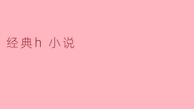 探索经典H小说的魅力与影响