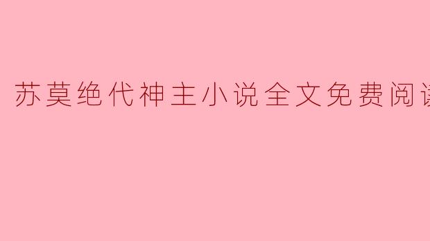 在哪里可以找到《苏莫绝代神主》的小说全文免费阅读?