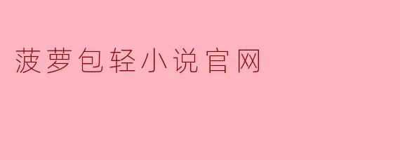 菠萝包轻小说官网有什么特别的地方?**
