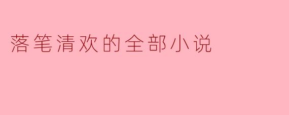 落笔清欢的小说主要讲述了哪些主题和情感?