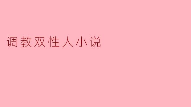 探索身份与欲望的交织:调教双性人小说的魅力