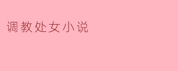 调教处女小说的主题和内容通常是什么?