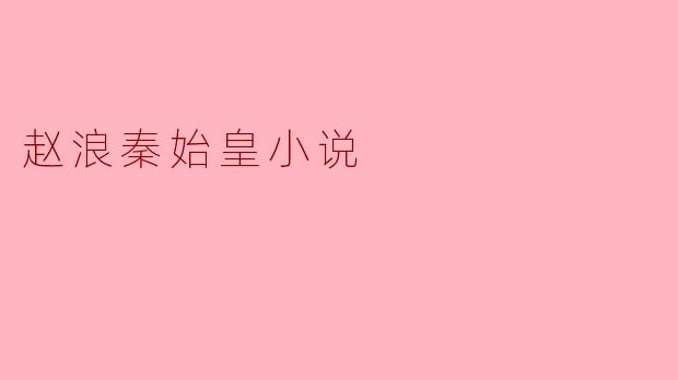 赵浪在小说《赵浪秦始皇》中扮演了怎样的角色,与秦始皇之间有什么重要的关系?****