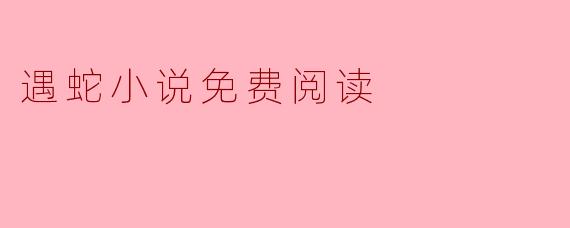 遇蛇小说:从恐惧到成长的奇幻旅程