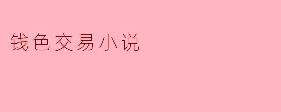 ### 钱色交易小说:在欲望与道德之间的挣扎