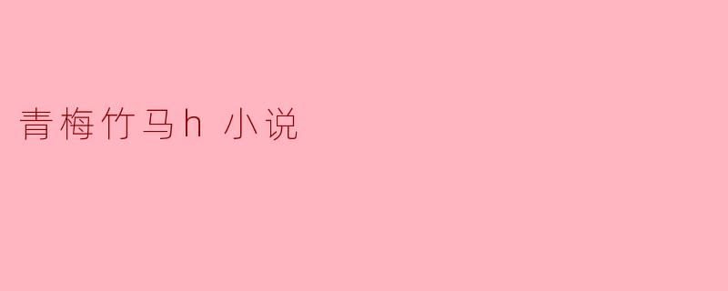 青梅竹马h小说