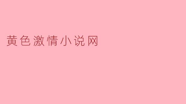 探索“黄色激情小说网”的世界:文学与欲望的交汇