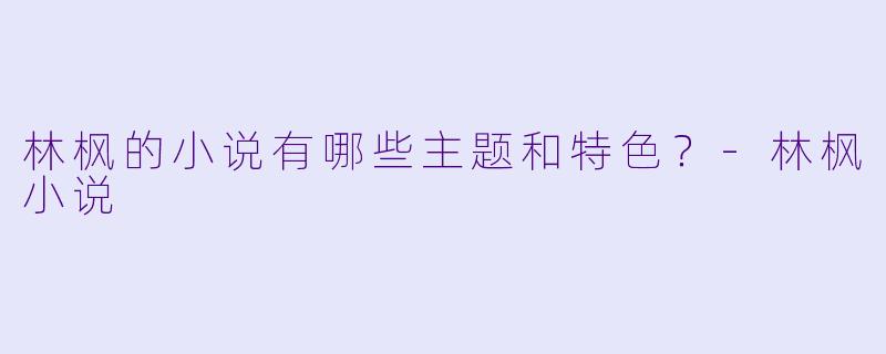 林枫的小说有哪些主题和特色？