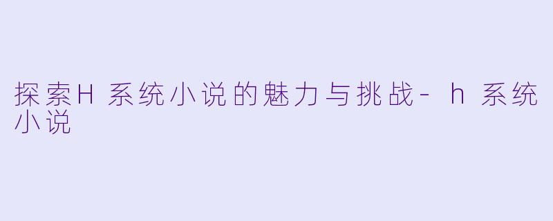 探索H系统小说的魅力与挑战