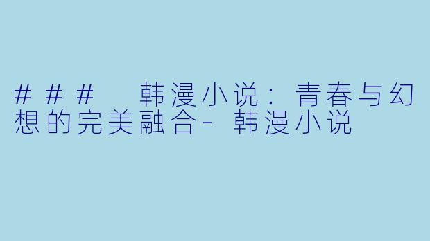 ### 韩漫小说：青春与幻想的完美融合-韩漫小说