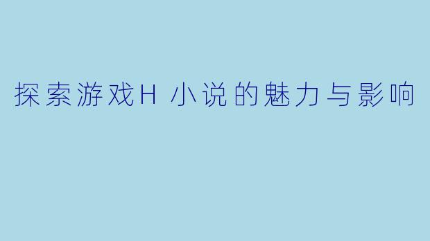 探索游戏H小说的魅力与影响