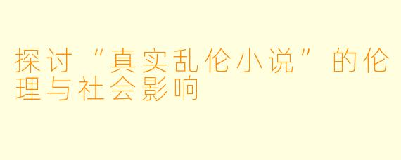 探讨“真实乱伦小说”的伦理与社会影响