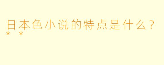 日本色小说的特点是什么?**