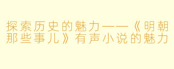 探索历史的魅力——《明朝那些事儿》有声小说的魅力