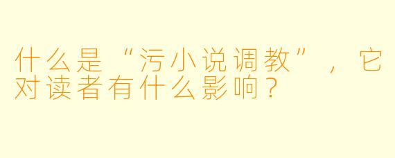 什么是“污小说调教”,它对读者有什么影响?