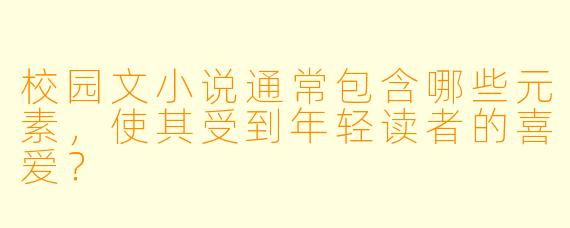 校园文小说通常包含哪些元素,使其受到年轻读者的喜爱?
