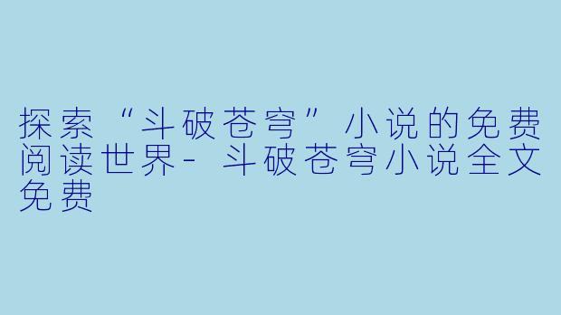 探索“斗破苍穹”小说的免费阅读世界-斗破苍穹小说全文免费
