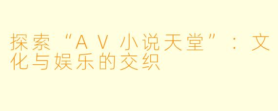 探索“AV小说天堂”:文化与娱乐的交织