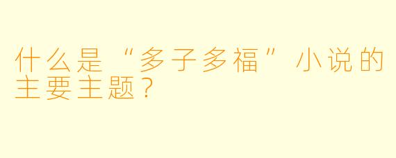什么是“多子多福”小说的主要主题？