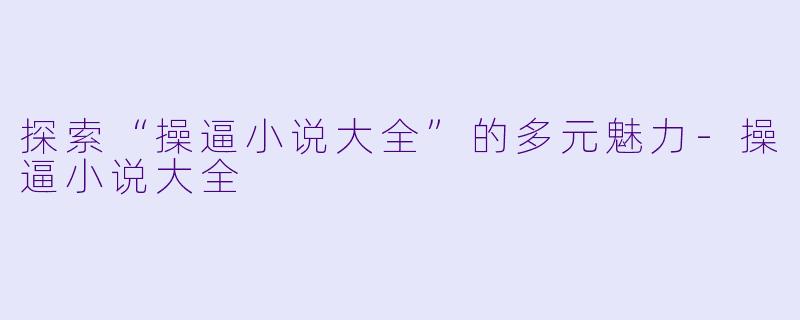 探索“操逼小说大全”的多元魅力