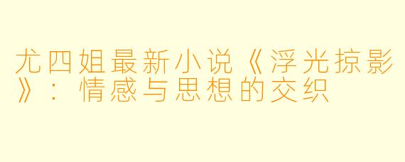 尤四姐最新小说《浮光掠影》:情感与思想的交织