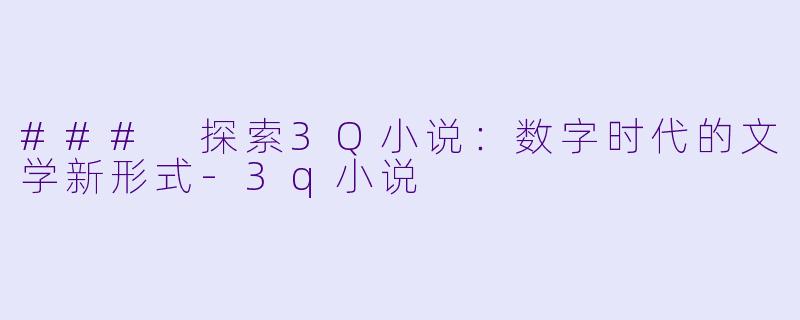 ### 探索3Q小说:数字时代的文学新形式-3q小说