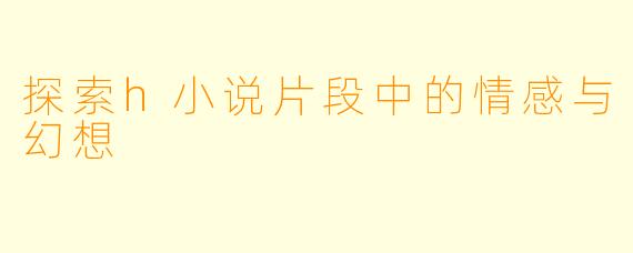 探索h小说片段中的情感与幻想