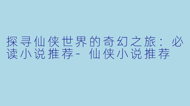 探寻仙侠世界的奇幻之旅:必读小说推荐-仙侠小说推荐