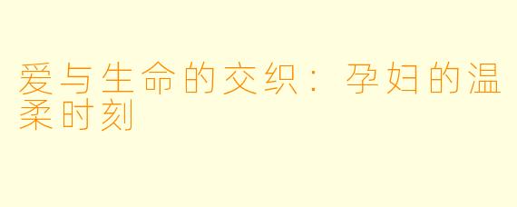 爱与生命的交织：孕妇的温柔时刻