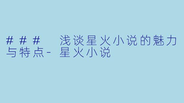 ### 浅谈星火小说的魅力与特点-星火小说